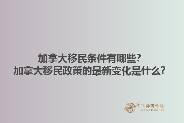 加拿大移民條件有哪些？加拿大移民政策的最新變化是什么？