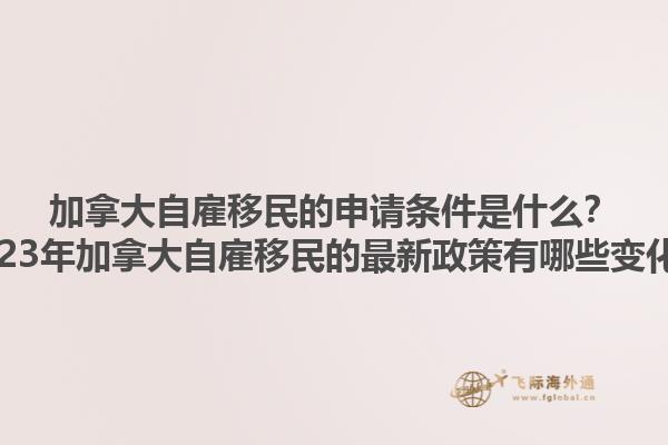 加拿大自雇移民的申請(qǐng)條件是什么？2023年加拿大自雇移民的最新政策有哪些變化？