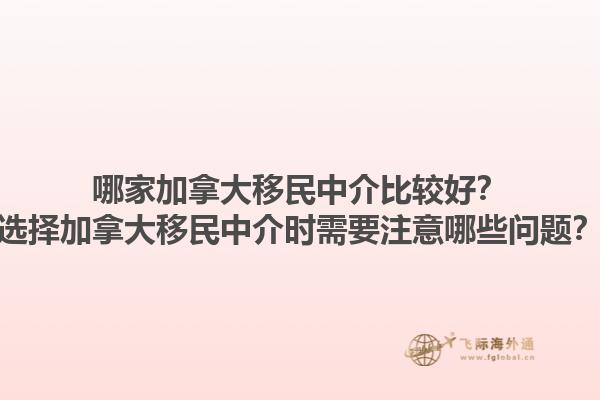 哪家加拿大移民中介比較好？選擇加拿大移民中介時(shí)需要注意哪些問題？