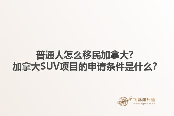 普通人怎么移民加拿大？加拿大SUV項目的申請條件是什么？