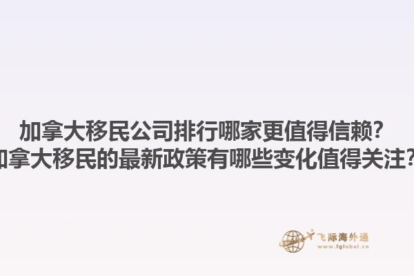 加拿大移民公司排行哪家更值得信賴？加拿大移民的最新政策有哪些變化值得關(guān)注？