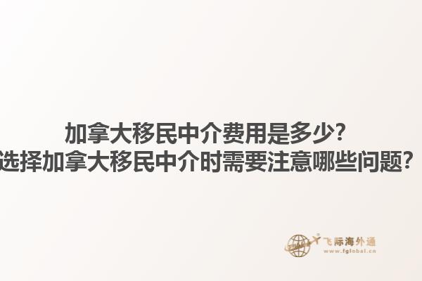 加拿大移民中介費(fèi)用是多少？選擇加拿大移民中介時需要注意哪些問題？