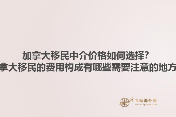 加拿大移民中介價格如何選擇？加拿大移民的費(fèi)用構(gòu)成有哪些需要注意的地方？