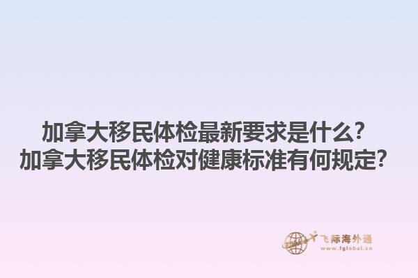 加拿大移民體檢最新要求是什么？加拿大移民體檢對健康標(biāo)準(zhǔn)有何規(guī)定？