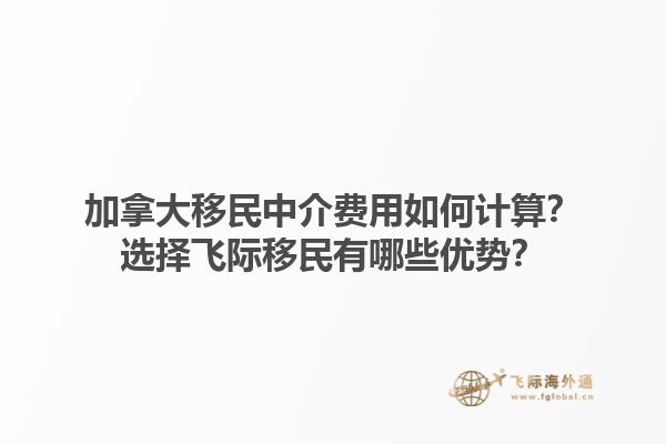 加拿大移民中介費(fèi)用如何計(jì)算？選擇飛際移民有哪些優(yōu)勢？