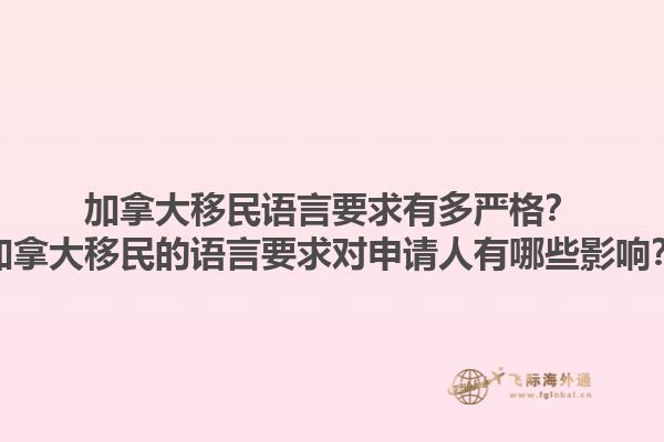 加拿大移民語言要求有多嚴(yán)格？加拿大移民的語言要求對申請人有哪些影響？