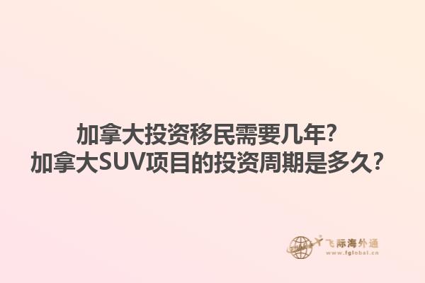 加拿大投資移民需要幾年？加拿大SUV項目的投資周期是多久？