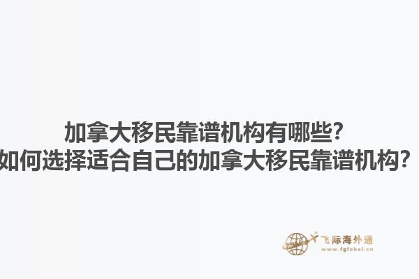 加拿大移民靠譜機構有哪些？如何選擇適合自己的加拿大移民靠譜機構？