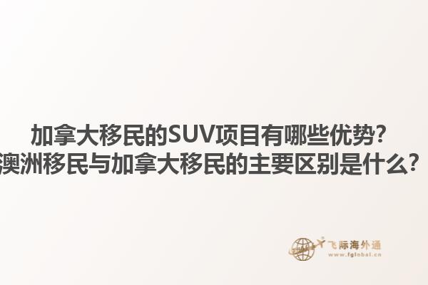 加拿大移民的SUV項目有哪些優(yōu)勢？澳洲移民與加拿大移民的主要區(qū)別是什么？