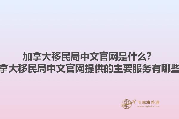 加拿大移民局中文官網(wǎng)是什么？加拿大移民局中文官網(wǎng)提供的主要服務有哪些？