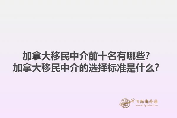 加拿大移民中介前十名有哪些？加拿大移民中介的選擇標準是什么？