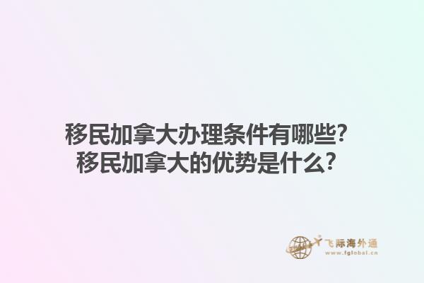 移民加拿大辦理條件有哪些？移民加拿大的優(yōu)勢是什么？