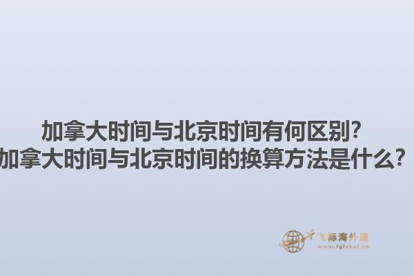 加拿大時間與北京時間有何區(qū)別？加拿大時間與北京時間的換算方法是什么？