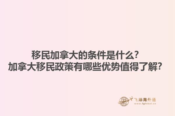 移民加拿大的條件是什么？加拿大移民政策有哪些優(yōu)勢值得了解？