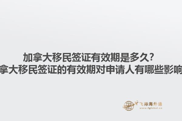 加拿大移民簽證有效期是多久？加拿大移民簽證的有效期對申請人有哪些影響？