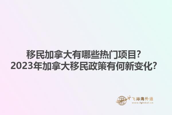 移民加拿大有哪些熱門項目？2023年加拿大移民政策有何新變化？