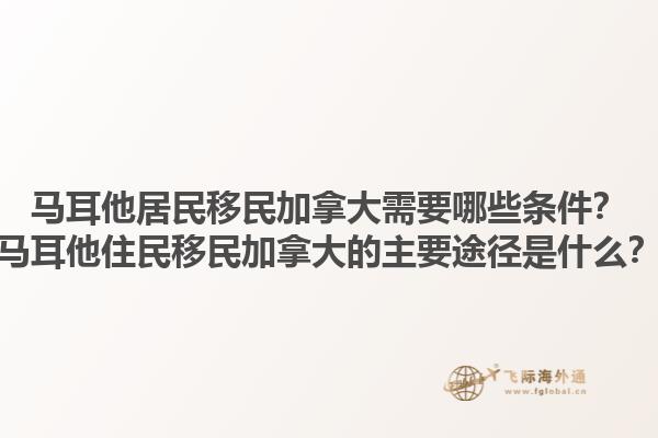 馬耳他居民移民加拿大需要哪些條件？馬耳他住民移民加拿大的主要途徑是什么？