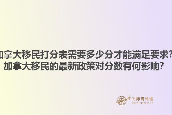 加拿大移民打分表需要多少分才能滿足要求？加拿大移民的最新政策對分?jǐn)?shù)有何影響？