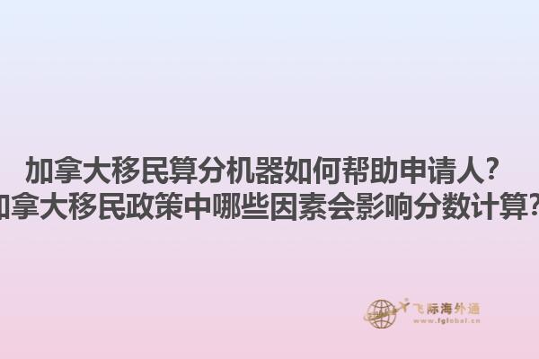 加拿大移民算分機(jī)器如何幫助申請人？加拿大移民政策中哪些因素會(huì)影響分?jǐn)?shù)計(jì)算？