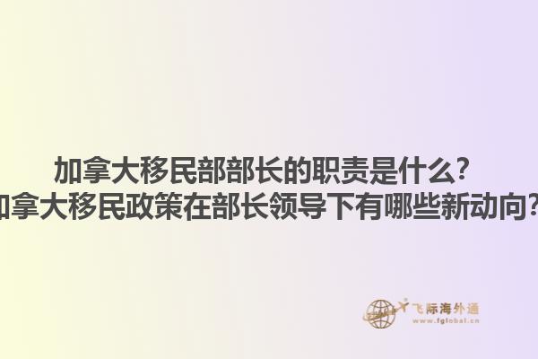 加拿大移民部部長的職責(zé)是什么？加拿大移民政策在部長領(lǐng)導(dǎo)下有哪些新動(dòng)向？