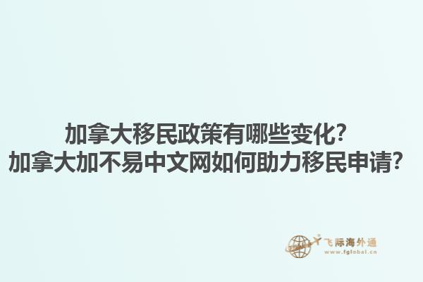 加拿大移民政策有哪些變化？加拿大加不易中文網(wǎng)如何助力移民申請？