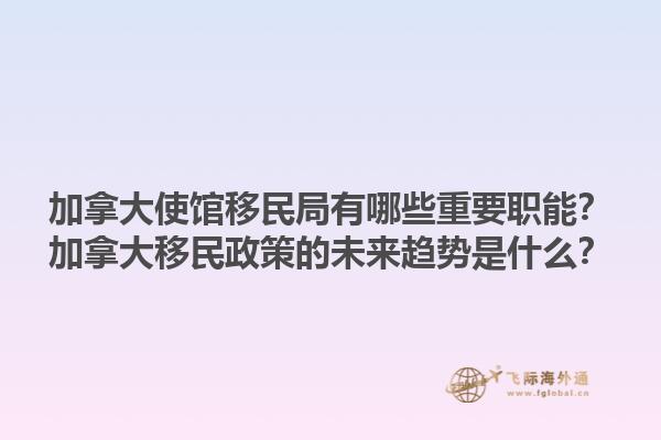 加拿大使館移民局有哪些重要職能？加拿大移民政策的未來趨勢是什么？