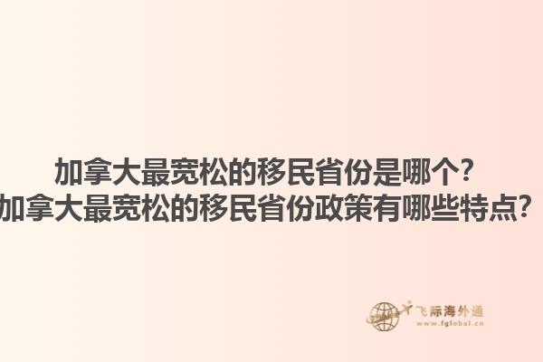 加拿大最寬松的移民省份是哪個(gè)？加拿大最寬松的移民省份政策有哪些特點(diǎn)？1.jpg