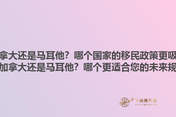 移民加拿大還是馬耳他？哪個國家的移民政策更吸引人？移民加拿大還是馬耳他？哪個更適合您的未來規(guī)劃？1.jpg