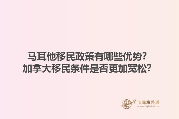 馬耳他移民政策有哪些優(yōu)勢？加拿大移民條件是否更加寬松？1.jpg