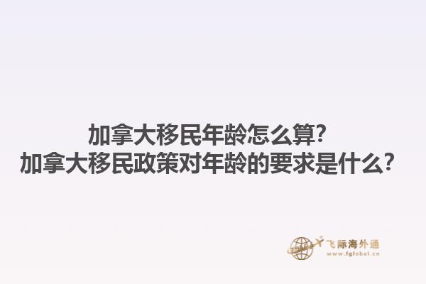 加拿大移民年齡怎么算？加拿大移民政策對(duì)年齡的要求是什么？1.jpg