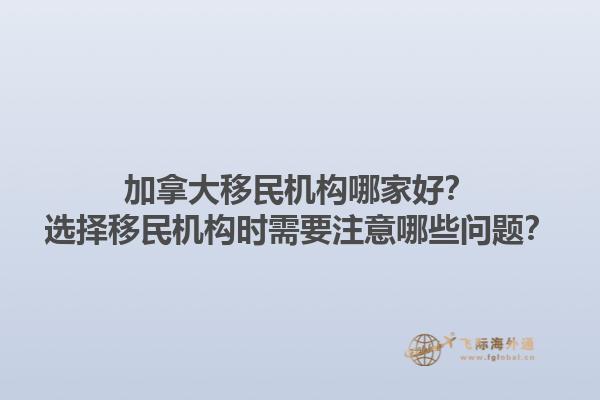 加拿大移民機(jī)構(gòu)哪家好？選擇移民機(jī)構(gòu)時(shí)需要注意哪些問題？1.jpg