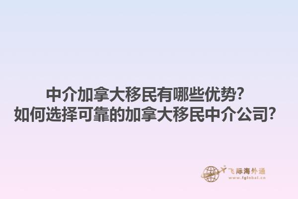 中介加拿大移民有哪些優(yōu)勢？如何選擇可靠的加拿大移民中介公司？1.jpg