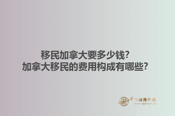 移民加拿大要多少錢？加拿大移民的費(fèi)用構(gòu)成有哪些？1.jpg