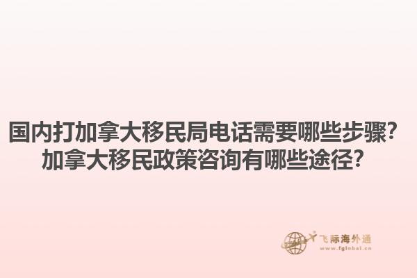 國(guó)內(nèi)打加拿大移民局電話(huà)需要哪些步驟？加拿大移民政策咨詢(xún)有哪些途徑？1.jpg