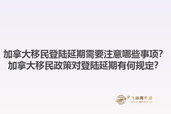 加拿大移民登陸延期需要注意哪些事項？加拿大移民政策對登陸延期有何規(guī)定？1.jpg