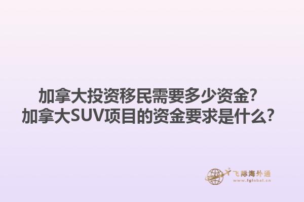 加拿大投資移民需要多少資金？加拿大SUV項(xiàng)目的資金要求是什么？1.jpg