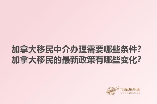 加拿大移民中介辦理需要哪些條件？加拿大移民的最新政策有哪些變化？1.jpg