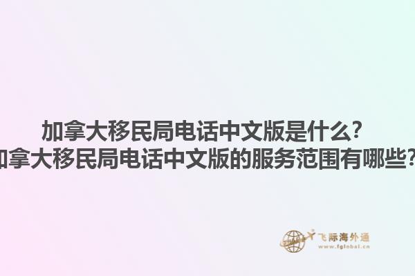 加拿大移民局電話中文版是什么？加拿大移民局電話中文版的服務(wù)范圍有哪些？1.jpg