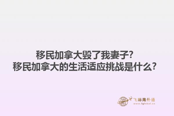 移民加拿大毀了我妻子？移民加拿大的生活適應挑戰(zhàn)是什么？1.jpg