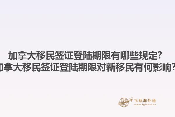 加拿大移民簽證登陸期限有哪些規(guī)定？加拿大移民簽證登陸期限對新移民有何影響？1.jpg