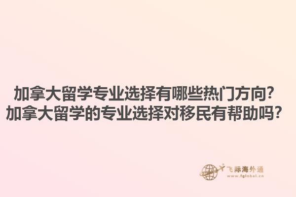 加拿大留學專業(yè)選擇有哪些熱門方向？加拿大留學的專業(yè)選擇對移民有幫助嗎？1.jpg