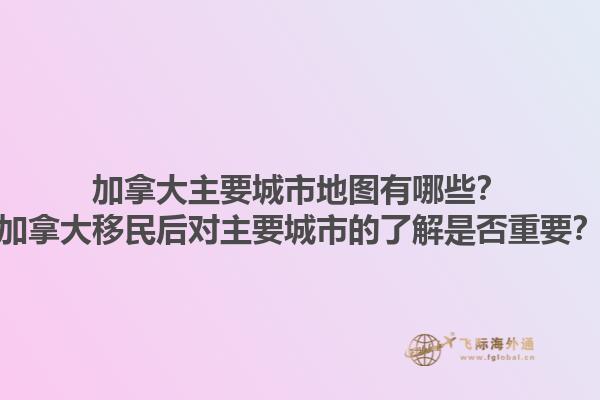 加拿大主要城市地圖有哪些？加拿大移民后對(duì)主要城市的了解是否重要？1.jpg