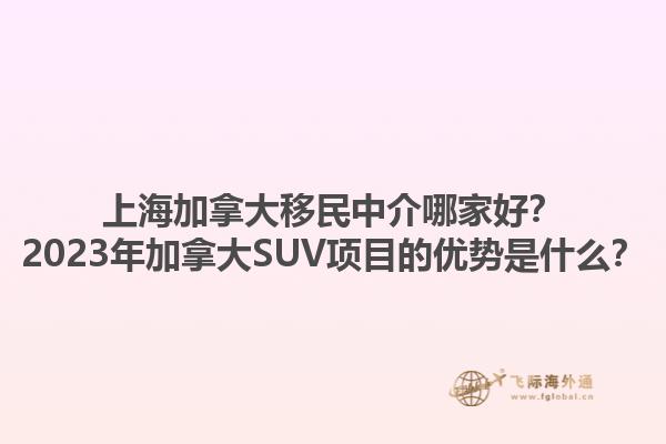 上海加拿大移民中介哪家好？2023年加拿大SUV項(xiàng)目的優(yōu)勢(shì)是什么？1.jpg