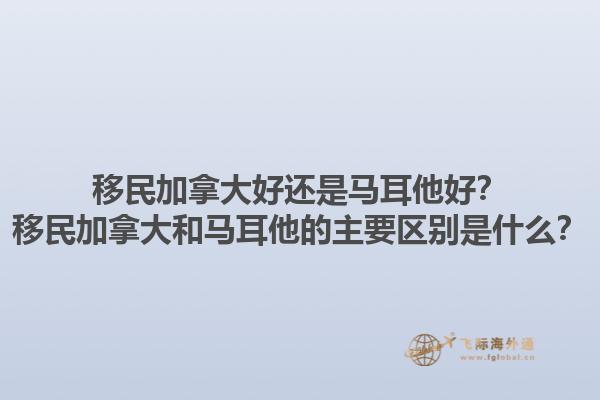 移民加拿大好還是馬耳他好？移民加拿大和馬耳他的主要區(qū)別是什么？1.jpg