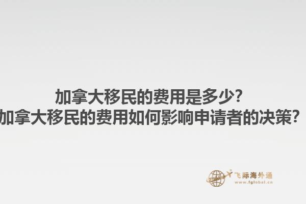 加拿大移民的費(fèi)用是多少？加拿大移民的費(fèi)用如何影響申請(qǐng)者的決策？1.jpg