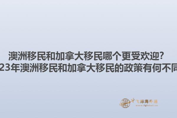 澳洲移民和加拿大移民哪個(gè)更受歡迎？2023年澳洲移民和加拿大移民的政策有何不同？1.jpg