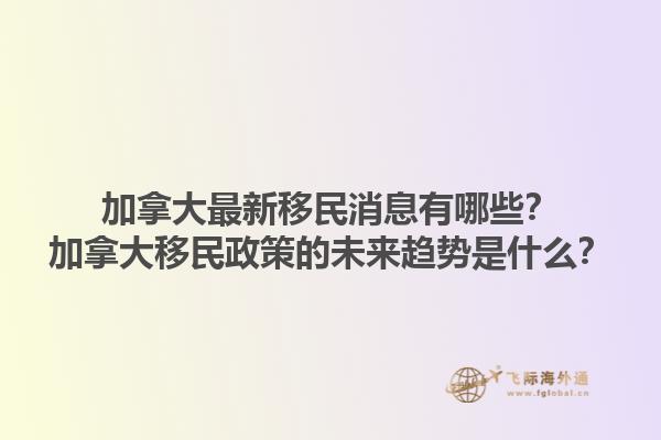 加拿大最新移民消息有哪些？加拿大移民政策的未來趨勢是什么？1.jpg