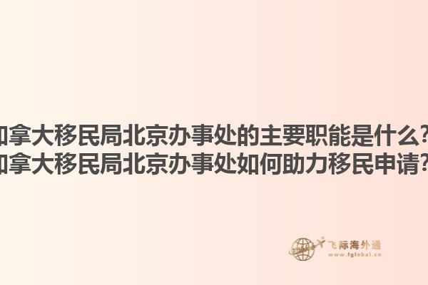 加拿大移民局北京辦事處的主要職能是什么？加拿大移民局北京辦事處如何助力移民申請？1.jpg