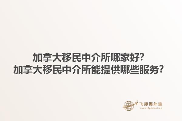 加拿大移民中介所哪家好？加拿大移民中介所能提供哪些服務(wù)？1.jpg