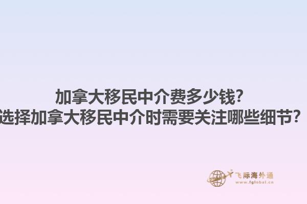 加拿大移民中介費(fèi)多少錢？選擇加拿大移民中介時(shí)需要關(guān)注哪些細(xì)節(jié)？1.jpg